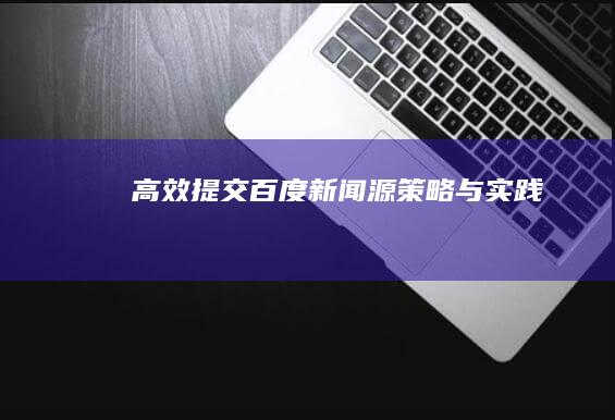 高效提交百度新闻源：策略与实践